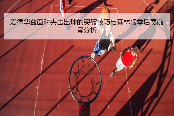 爱德华兹面对夹击出球的突破技巧与森林狼季后赛前景分析