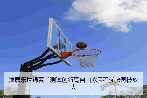 潘展乐世锦赛前测试创新高自由泳后程优势再被放大